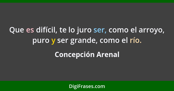 Que es difícil, te lo juro ser, como el arroyo, puro y ser grande, como el río.... - Concepción Arenal