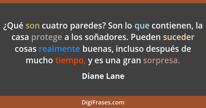 ¿Qué son cuatro paredes? Son lo que contienen, la casa protege a los soñadores. Pueden suceder cosas realmente buenas, incluso después de... - Diane Lane