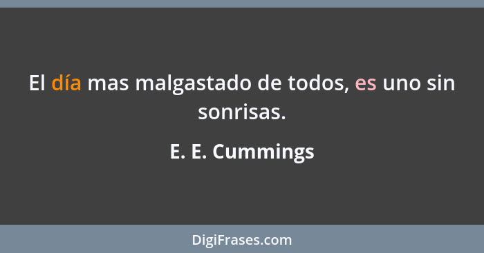 El día mas malgastado de todos, es uno sin sonrisas.... - E. E. Cummings