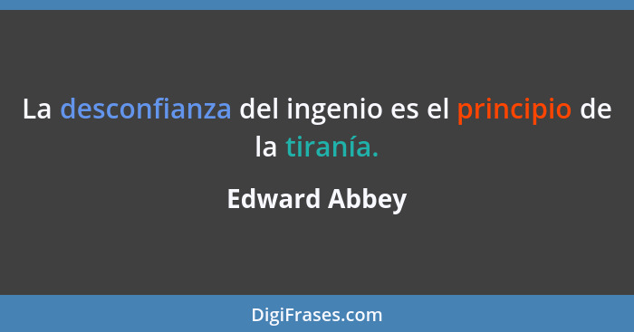 La desconfianza del ingenio es el principio de la tiranía.... - Edward Abbey