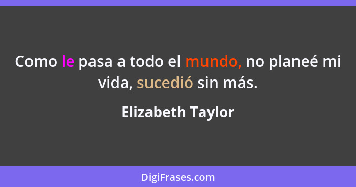 Como le pasa a todo el mundo, no planeé mi vida, sucedió sin más.... - Elizabeth Taylor