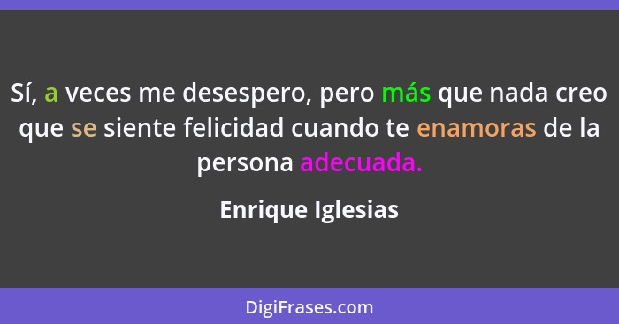 Sí, a veces me desespero, pero más que nada creo que se siente felicidad cuando te enamoras de la persona adecuada.... - Enrique Iglesias