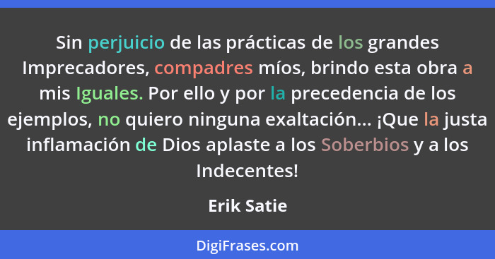 Sin perjuicio de las prácticas de los grandes Imprecadores, compadres míos, brindo esta obra a mis Iguales. Por ello y por la precedencia... - Erik Satie