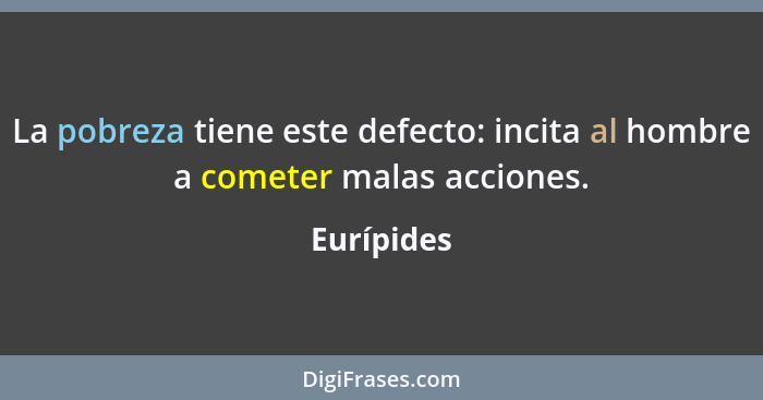 La pobreza tiene este defecto: incita al hombre a cometer malas acciones.... - Eurípides