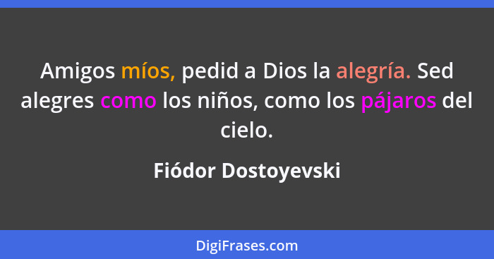 Amigos míos, pedid a Dios la alegría. Sed alegres como los niños, como los pájaros del cielo.... - Fiódor Dostoyevski