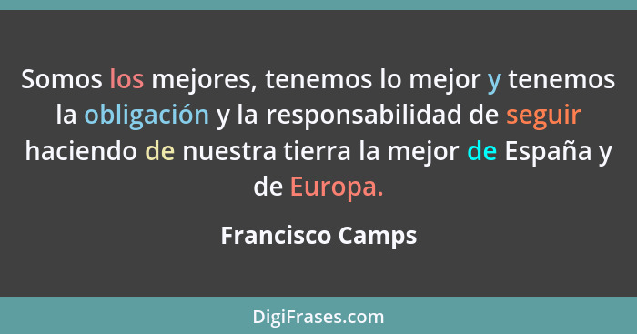 Somos los mejores, tenemos lo mejor y tenemos la obligación y la responsabilidad de seguir haciendo de nuestra tierra la mejor de Es... - Francisco Camps