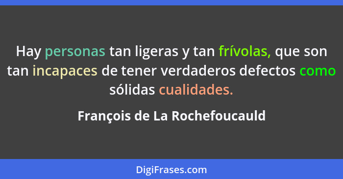 Hay personas tan ligeras y tan frívolas, que son tan incapaces de tener verdaderos defectos como sólidas cualidades.... - François de La Rochefoucauld