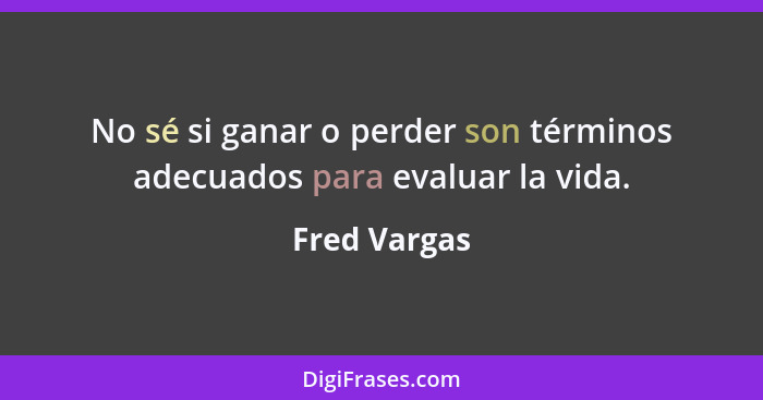 No sé si ganar o perder son términos adecuados para evaluar la vida.... - Fred Vargas