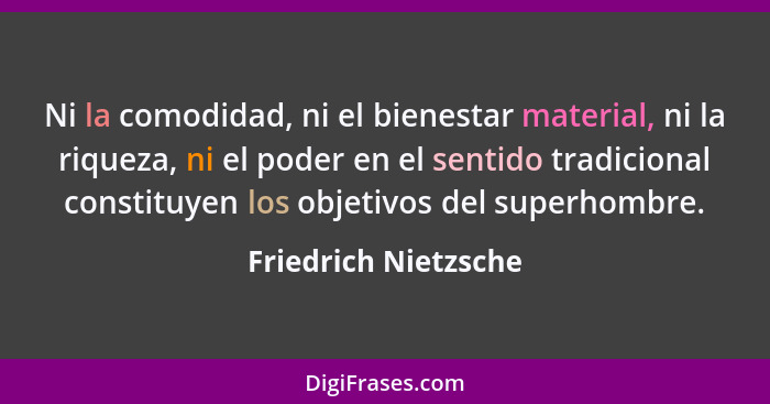 Ni la comodidad, ni el bienestar material, ni la riqueza, ni el poder en el sentido tradicional constituyen los objetivos del su... - Friedrich Nietzsche