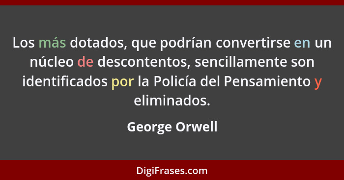 Los más dotados, que podrían convertirse en un núcleo de descontentos, sencillamente son identificados por la Policía del Pensamiento... - George Orwell