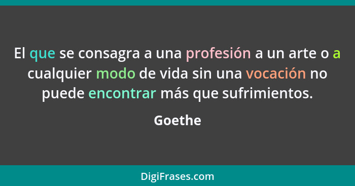El que se con­sagra a una profesión a un arte o a cualquier modo de vida sin una vocación no puede encontrar más que sufrimientos.... - Goethe