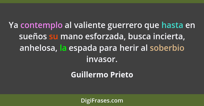 Ya contemplo al valiente guerrero que hasta en sueños su mano esforzada, busca incierta, anhelosa, la espada para herir al soberbio... - Guillermo Prieto