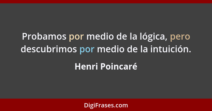 Probamos por medio de la lógica, pero descubrimos por medio de la intuición.... - Henri Poincaré