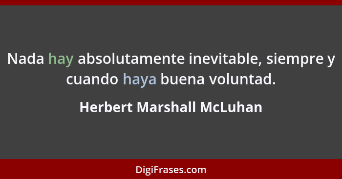 Nada hay absolutamente inevitable, siempre y cuando haya buena voluntad.... - Herbert Marshall McLuhan