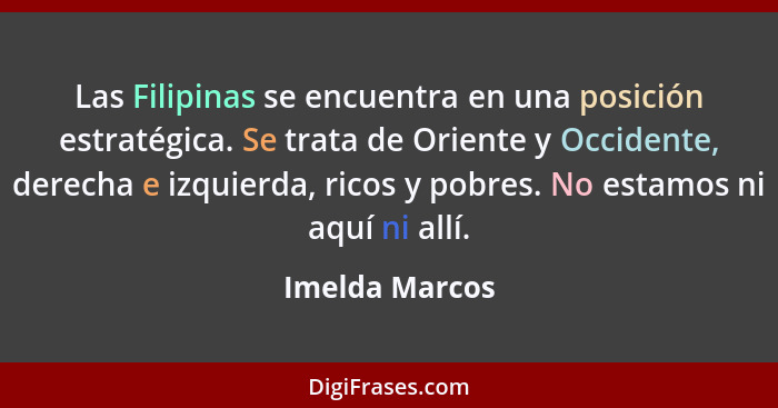 Las Filipinas se encuentra en una posición estratégica. Se trata de Oriente y Occidente, derecha e izquierda, ricos y pobres. No estam... - Imelda Marcos