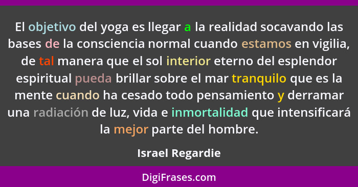 El objetivo del yoga es llegar a la realidad socavando las bases de la consciencia normal cuando estamos en vigilia, de tal manera q... - Israel Regardie