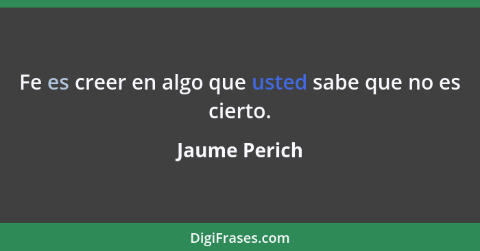 Fe es creer en algo que usted sabe que no es cierto.... - Jaume Perich