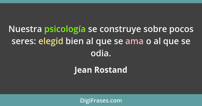 Nuestra psicología se construye sobre pocos seres: elegid bien al que se ama o al que se odia.... - Jean Rostand