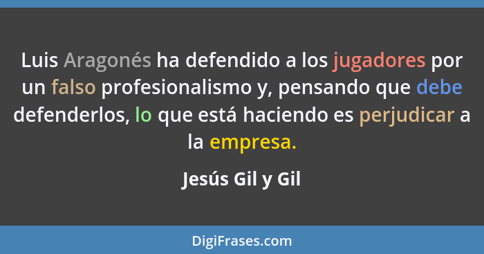 Luis Aragonés ha defendido a los jugadores por un falso profesionalismo y, pensando que debe defenderlos, lo que está haciendo es pe... - Jesús Gil y Gil