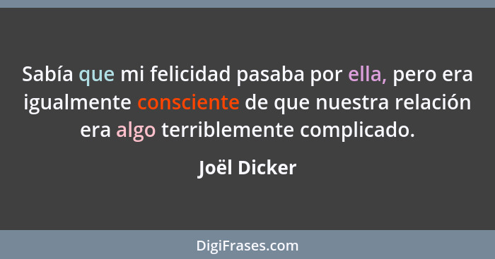 Sabía que mi felicidad pasaba por ella, pero era igualmente consciente de que nuestra relación era algo terriblemente complicado.... - Joël Dicker