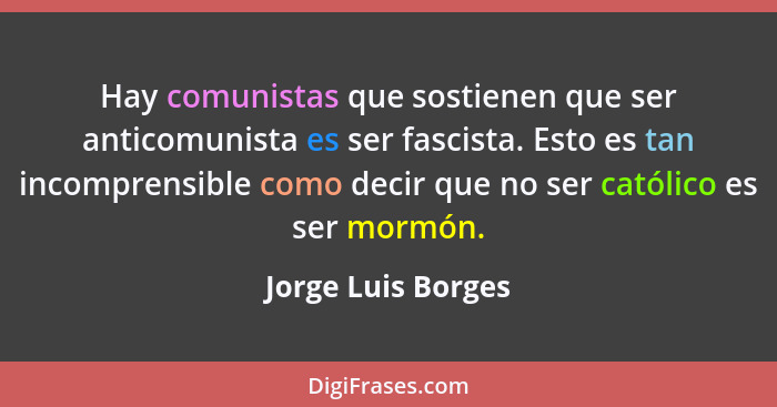 Hay comunistas que sostienen que ser anticomunista es ser fascista. Esto es tan incomprensible como decir que no ser católico es s... - Jorge Luis Borges