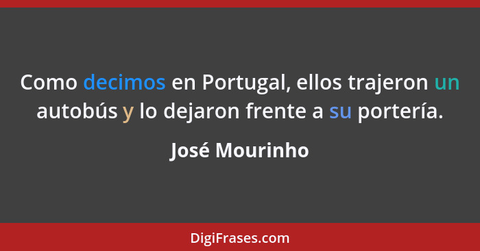 Como decimos en Portugal, ellos trajeron un autobús y lo dejaron frente a su portería.... - José Mourinho