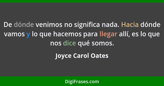 De dónde venimos no significa nada. Hacia dónde vamos y lo que hacemos para llegar allí, es lo que nos dice qué somos.... - Joyce Carol Oates