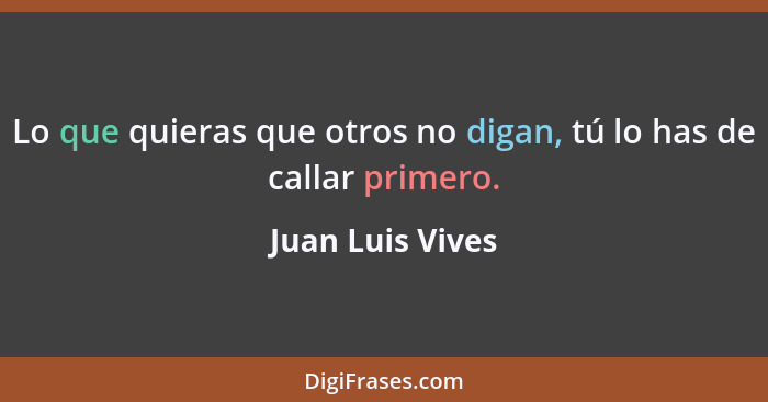 Lo que quieras que otros no digan, tú lo has de callar primero.... - Juan Luis Vives