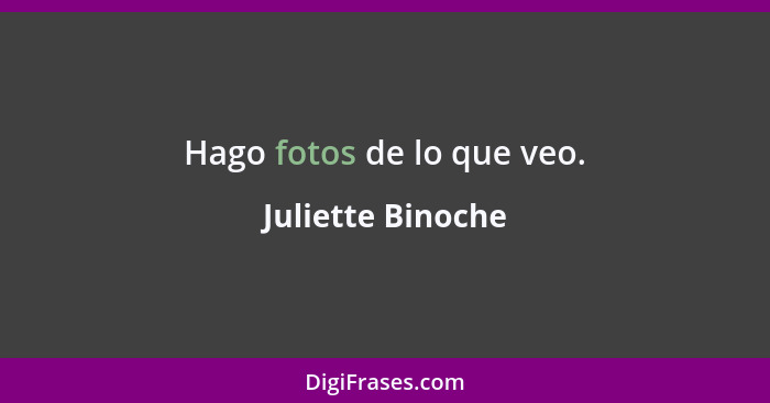 Hago fotos de lo que veo.... - Juliette Binoche