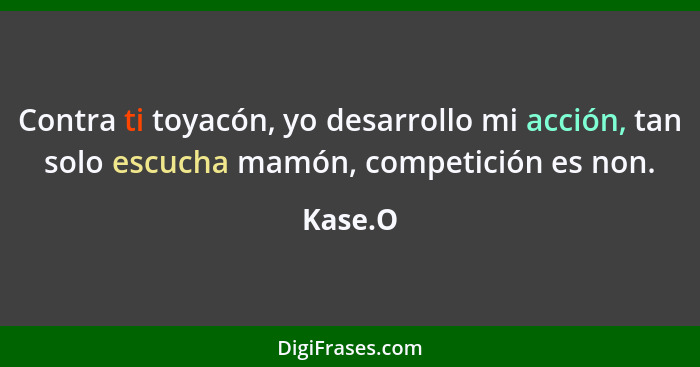 Contra ti toyacón, yo desarrollo mi acción, tan solo escucha mamón, competición es non.... - Kase.O