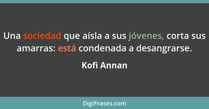 Una sociedad que aísla a sus jóvenes, corta sus amarras: está condenada a desangrarse.... - Kofi Annan