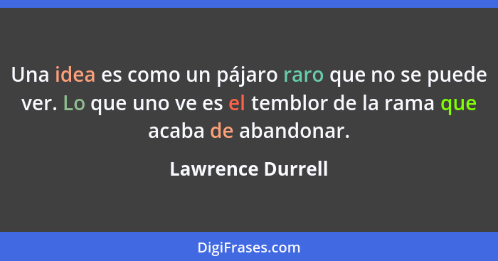 Una idea es como un pájaro raro que no se puede ver. Lo que uno ve es el temblor de la rama que acaba de abandonar.... - Lawrence Durrell