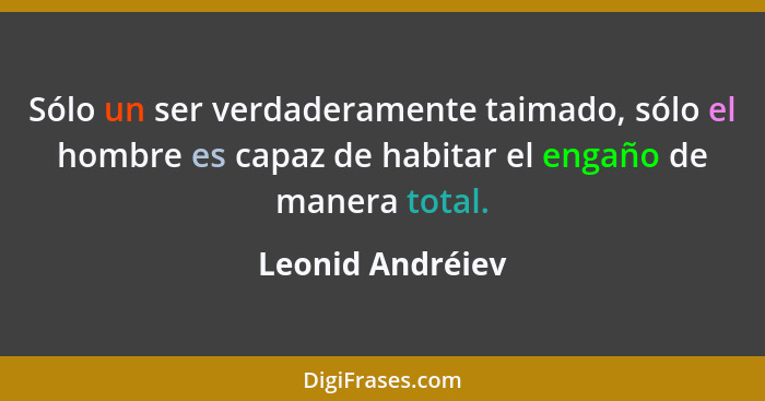 Sólo un ser verdaderamente taimado, sólo el hombre es capaz de habitar el engaño de manera total.... - Leonid Andréiev