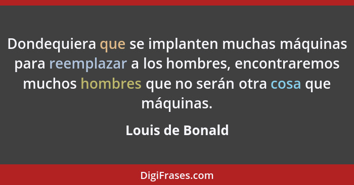 Dondequiera que se implanten muchas máquinas para reemplazar a los hombres, encontraremos muchos hombres que no serán otra cosa que... - Louis de Bonald