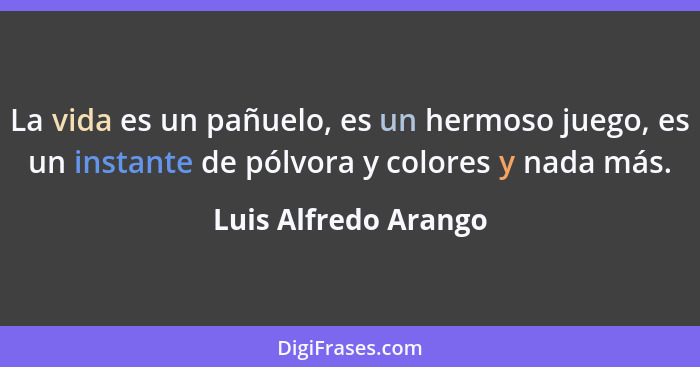 La vida es un pañuelo, es un hermoso juego, es un instante de pólvora y colores y nada más.... - Luis Alfredo Arango