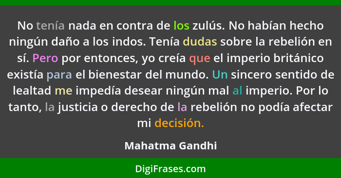 No tenía nada en contra de los zulús. No habían hecho ningún daño a los indos. Tenía dudas sobre la rebelión en sí. Pero por entonces... - Mahatma Gandhi