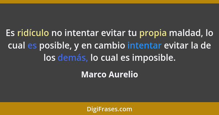 Es ridículo no intentar evitar tu propia maldad, lo cual es posible, y en cambio intentar evitar la de los demás, lo cual es imposible... - Marco Aurelio