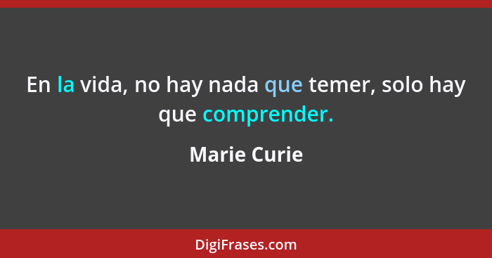 En la vida, no hay nada que temer, solo hay que comprender.... - Marie Curie