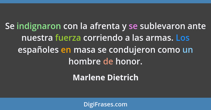 Se indignaron con la afrenta y se sublevaron ante nuestra fuerza corriendo a las armas. Los españoles en masa se condujeron como un... - Marlene Dietrich