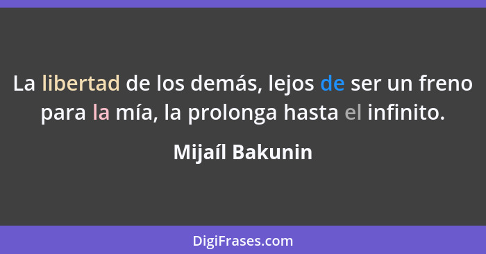 La libertad de los demás, lejos de ser un freno para la mía, la prolonga hasta el infinito.... - Mijaíl Bakunin