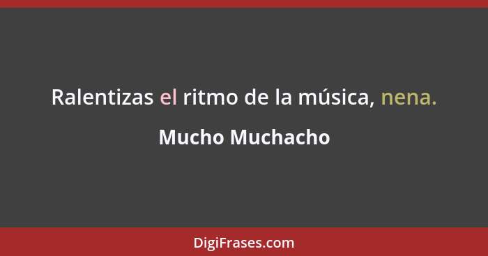 Ralentizas el ritmo de la música, nena.... - Mucho Muchacho