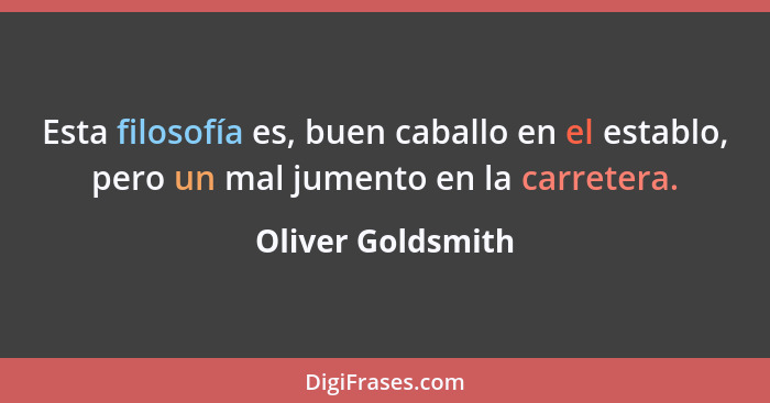 Esta filosofía es, buen caballo en el establo, pero un mal jumento en la carretera.... - Oliver Goldsmith