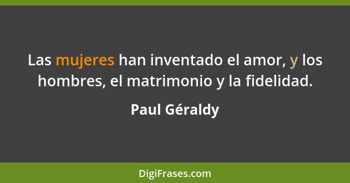 Las mujeres han inventado el amor, y los hombres, el matrimonio y la fidelidad.... - Paul Géraldy