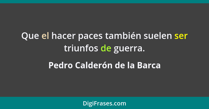 Que el hacer paces también suelen ser triunfos de guerra.... - Pedro Calderón de la Barca