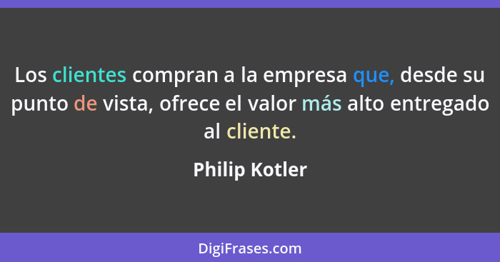 Los clientes compran a la empresa que, desde su punto de vista, ofrece el valor más alto entregado al cliente.... - Philip Kotler