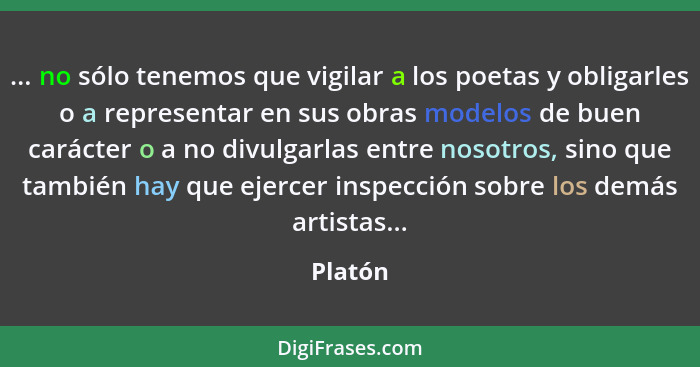 ... no sólo tenemos que vigilar a los poetas y obligarles o a representar en sus obras modelos de buen carácter o a no divulgarlas entre noso... - Platón