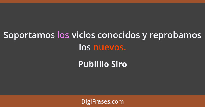 Soportamos los vicios conocidos y reprobamos los nuevos.... - Publilio Siro