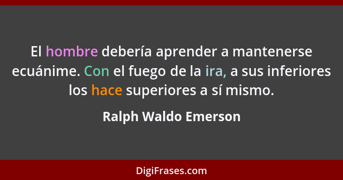 El hombre debería aprender a mantenerse ecuánime. Con el fuego de la ira, a sus inferiores los hace superiores a sí mismo.... - Ralph Waldo Emerson