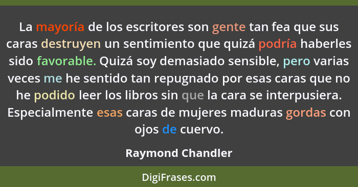 La mayoría de los escritores son gente tan fea que sus caras destruyen un sentimiento que quizá podría haberles sido favorable. Qui... - Raymond Chandler