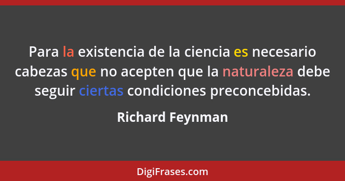 Para la existencia de la ciencia es necesario cabezas que no acepten que la naturaleza debe seguir ciertas condiciones preconcebidas... - Richard Feynman
